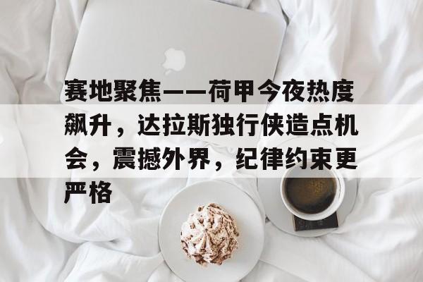 包含赛地聚焦——荷甲今夜热度飙升，达拉斯独行侠造点机会，震撼外界，纪律约束更严格的词条